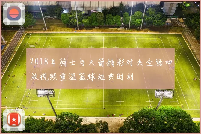 2018年骑士与火箭精彩对决全场回放视频重温篮球经典时刻