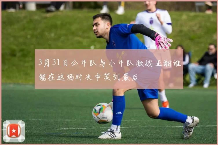 3月31日公牛队与小牛队激战正酣谁能在这场对决中笑到最后