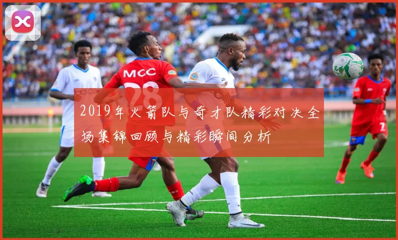 2019年火箭队与奇才队精彩对决全场集锦回顾与精彩瞬间分析