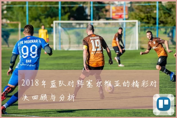 2018年蓝队对阵塞尔维亚的精彩对决回顾与分析