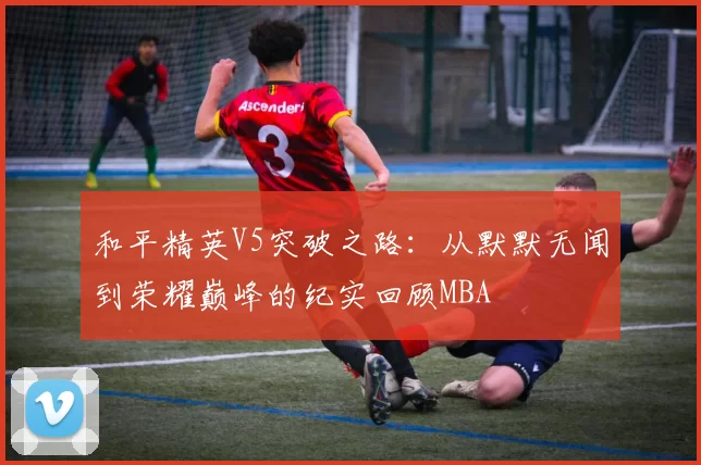 和平精英V5突破之路：从默默无闻到荣耀巅峰的纪实回顾MBA