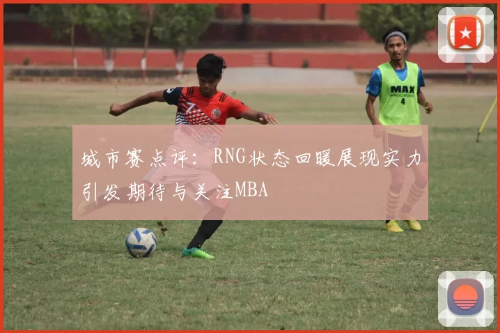 城市赛点评：RNG状态回暖展现实力引发期待与关注MBA