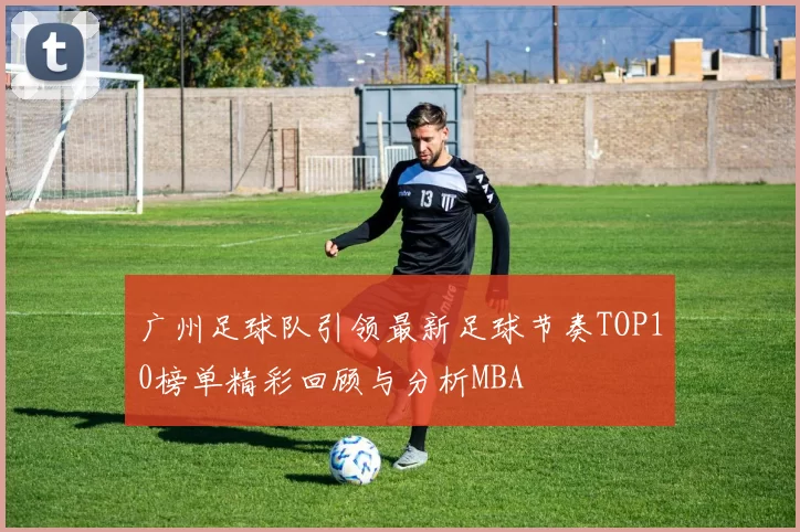 广州足球队引领最新足球节奏TOP10榜单精彩回顾与分析MBA
