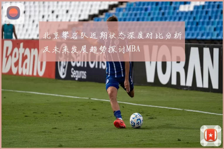 北京攀岩队近期状态深度对比分析及未来发展趋势探讨MBA