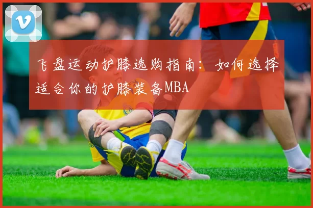 飞盘运动护膝选购指南：如何选择适合你的护膝装备MBA
