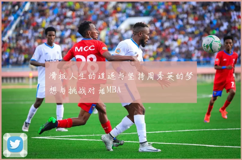 滑板人生的追逐与坚持周秀英的梦想与挑战对话MBA