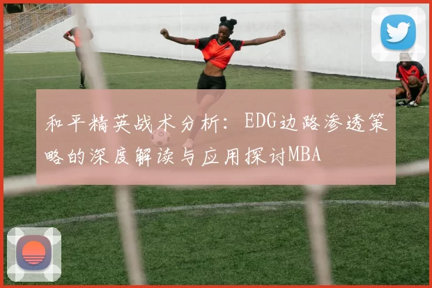 和平精英战术分析：EDG边路渗透策略的深度解读与应用探讨MBA