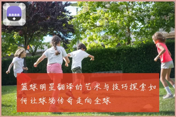 篮球明星翻译的艺术与技巧探索如何让球场传奇走向全球