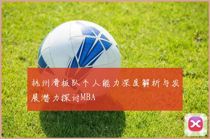 杭州滑板队个人能力深度解析与发展潜力探讨MBA
