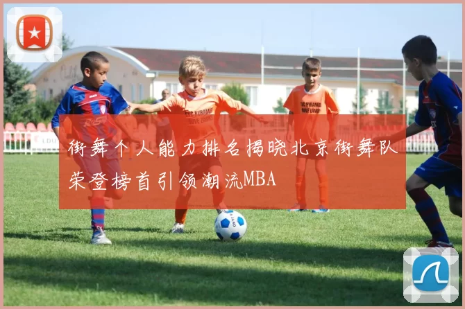 街舞个人能力排名揭晓北京街舞队荣登榜首引领潮流MBA