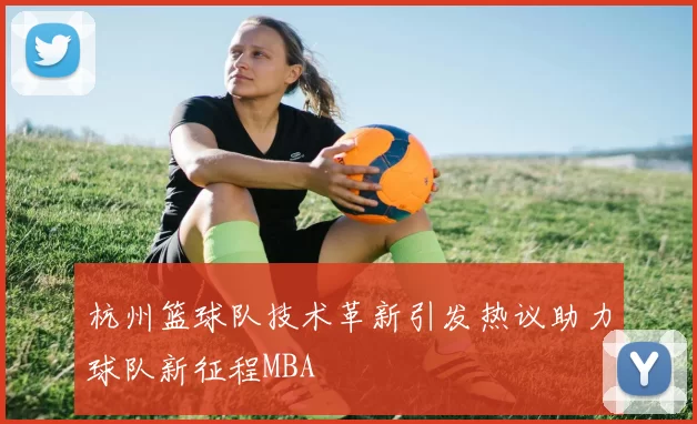 杭州篮球队技术革新引发热议助力球队新征程MBA