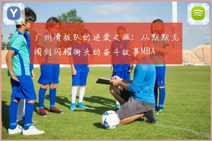 广州滑板队的逆袭之旅：从默默无闻到闪耀街头的奋斗故事MBA