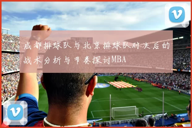 成都排球队与北京排球队对决后的战术分析与节奏探讨MBA