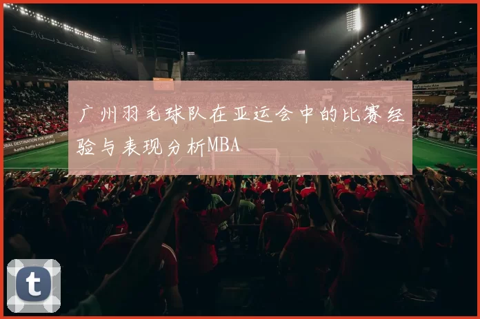 广州羽毛球队在亚运会中的比赛经验与表现分析MBA