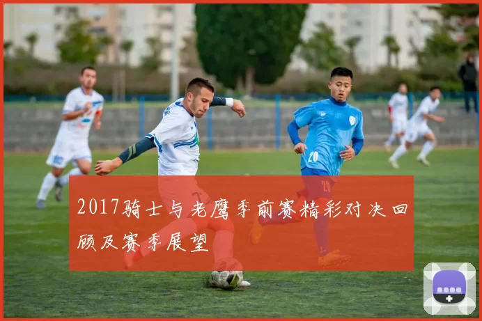 2017骑士与老鹰季前赛精彩对决回顾及赛季展望