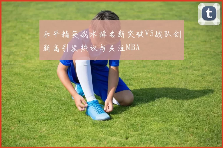 和平精英战术排名新突破V5战队创新高引发热议与关注MBA